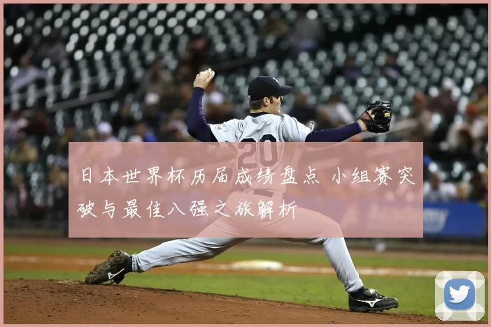 日本世界杯历届成绩盘点 小组赛突破与最佳八强之旅解析