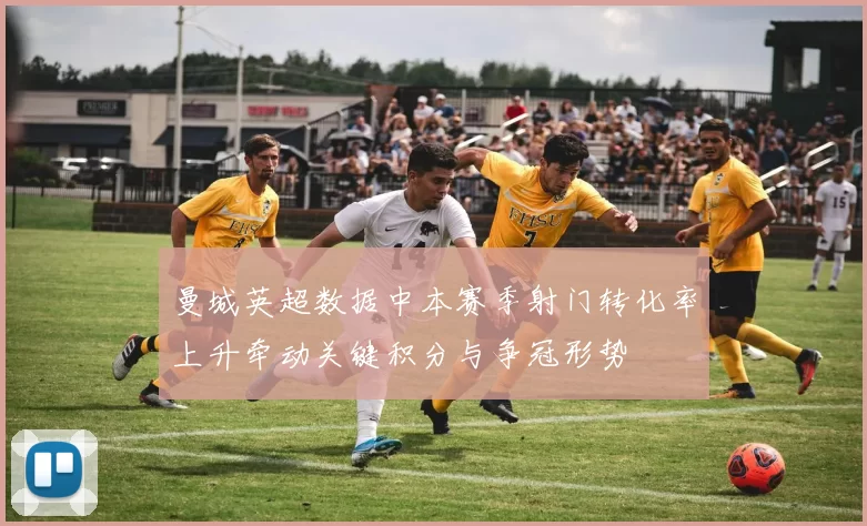 曼城英超数据中本赛季射门转化率上升牵动关键积分与争冠形势