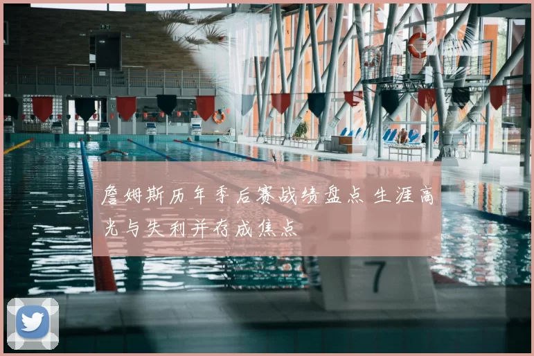 詹姆斯历年季后赛战绩盘点 生涯高光与失利并存成焦点