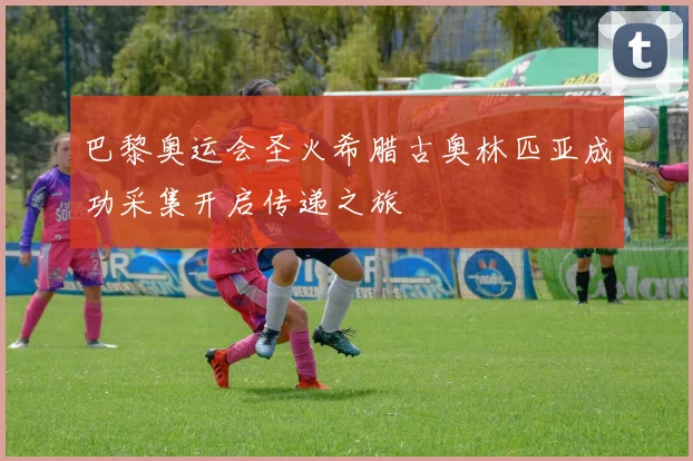 巴黎奥运会圣火希腊古奥林匹亚成功采集开启传递之旅