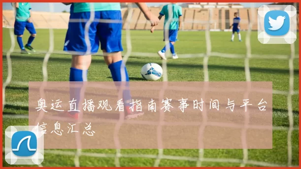 奥运直播观看指南赛事时间与平台信息汇总