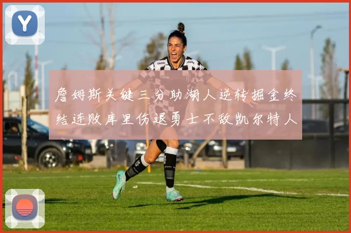 詹姆斯关键三分助湖人逆转掘金终结连败库里伤退勇士不敌凯尔特人