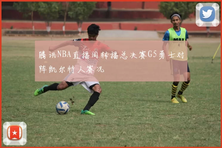 腾讯NBA直播间转播总决赛G5勇士对阵凯尔特人赛况
