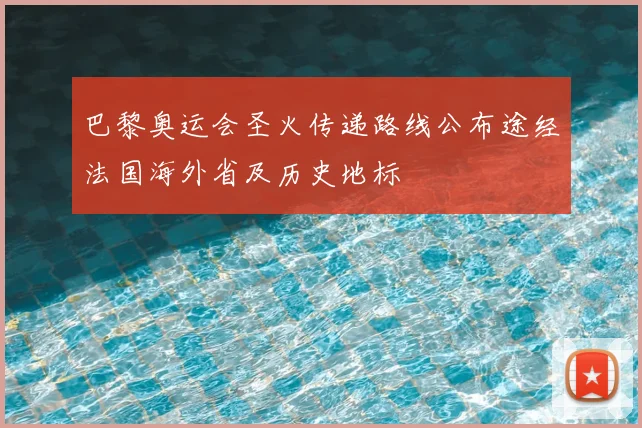 巴黎奥运会圣火传递路线公布途经法国海外省及历史地标