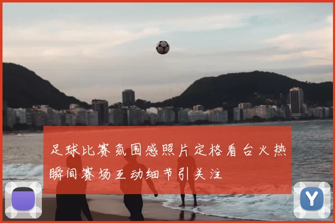 足球比赛氛围感照片定格看台火热瞬间赛场互动细节引关注