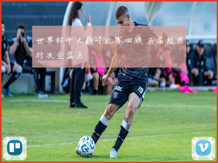 世界杯十大巅峰比赛回顾 历届经典对决全盘点
