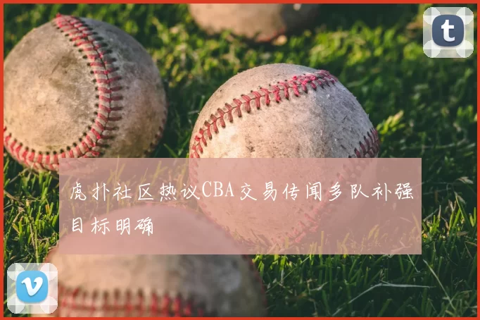 虎扑社区热议CBA交易传闻多队补强目标明确